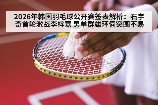 2026年韩国羽毛球公开赛签表解析：石宇奇首轮激战李梓嘉 男单群雄环伺突围不易