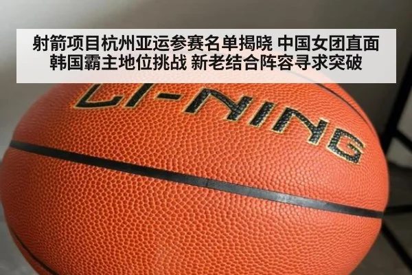 射箭项目杭州亚运参赛名单揭晓 中国女团直面韩国霸主地位挑战 新老结合阵容寻求突破