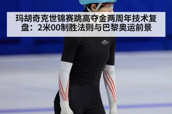 玛胡奇克世锦赛跳高夺金两周年技术复盘：2米00制胜法则与巴黎奥运前景