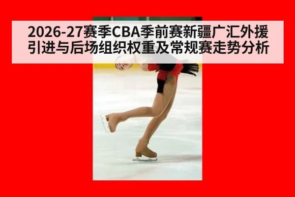 2026-27赛季CBA季前赛新疆广汇外援引进与后场组织权重及常规赛走势分析