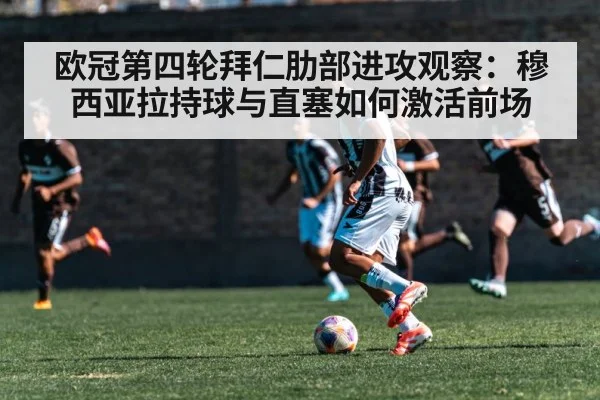 欧冠第四轮拜仁肋部进攻观察：穆西亚拉持球与直塞如何激活前场