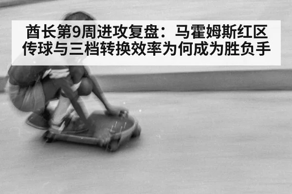 酋长第9周进攻复盘：马霍姆斯红区传球与三档转换效率为何成为胜负手